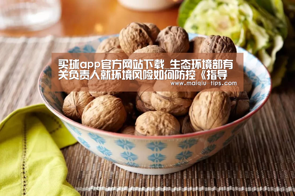 买球app官方网站下载_生态环境部有关负责人就环境风险如何防控《指导意见》》答记者问(图4) 买球app官方网站手机版